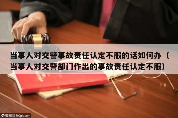 当事人对交警事故责任认定不服的话如何办（当事人对交警部门作出的事故责任认定不服）