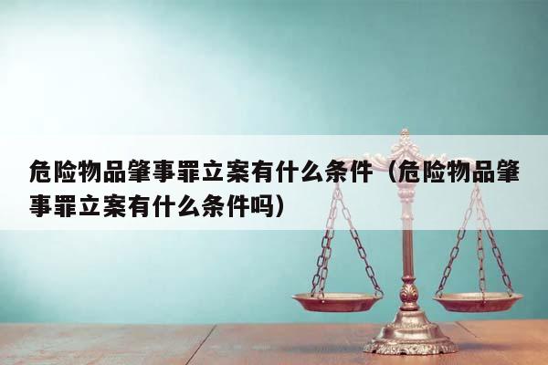 危险物品肇事罪立案有什么条件（危险物品肇事罪立案有什么条件吗）