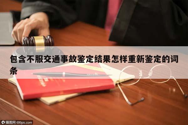 包含不服交通事故鉴定结果怎样重新鉴定的词条