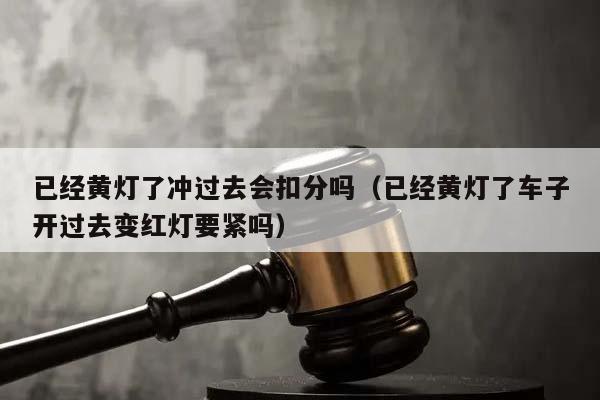 已经黄灯了冲过去会扣分吗（已经黄灯了车子开过去变红灯要紧吗）