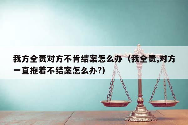 我方全责对方不肯结案怎么办（我全责,对方一直拖着不结案怎么办?）