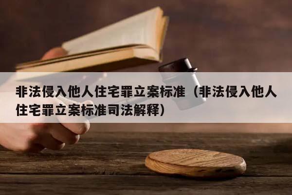 非法侵入他人住宅罪立案标准（非法侵入他人住宅罪立案标准司法解释）