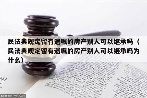 民法典规定留有遗嘱的房产别人可以继承吗（民法典规定留有遗嘱的房产别人可以继承吗为什么）