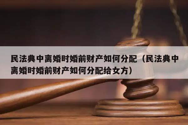 民法典中离婚时婚前财产如何分配（民法典中离婚时婚前财产如何分配给女方）