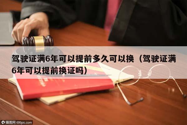 驾驶证满6年可以提前多久可以换（驾驶证满6年可以提前换证吗）