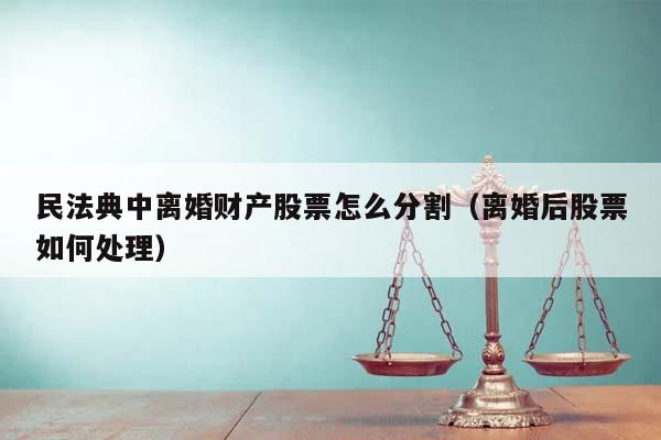 民法典中离婚财产股票怎么分割（离婚后股票如何处理）