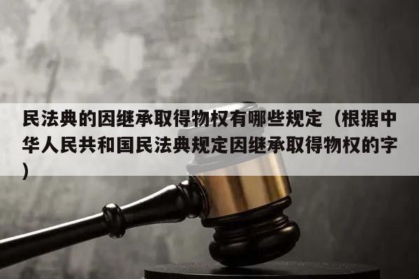 民法典的因继承取得物权有哪些规定（根据中华人民共和国民法典规定因继承取得物权的字）