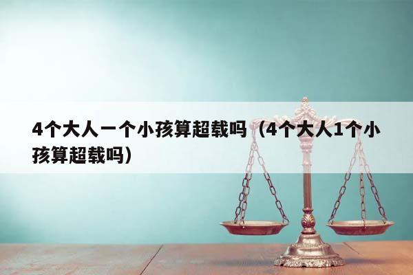 4个大人一个小孩算超载吗（4个大人1个小孩算超载吗）