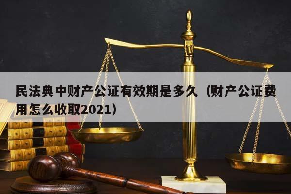 民法典中财产公证有效期是多久（财产公证费用怎么收取2021）