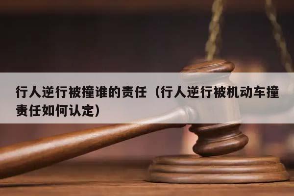 行人逆行被撞谁的责任（行人逆行被机动车撞责任如何认定）