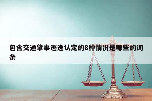 包含交通肇事逃逸认定的8种情况是哪些的词条