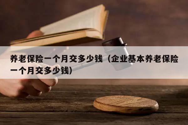 养老保险一个月交多少钱（企业基本养老保险一个月交多少钱）