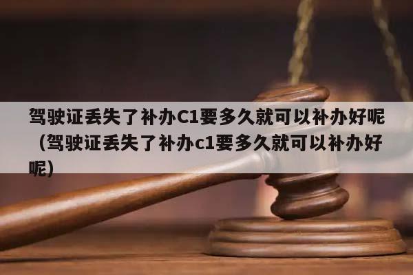 驾驶证丢失了补办C1要多久就可以补办好呢（驾驶证丢失了补办c1要多久就可以补办好呢）