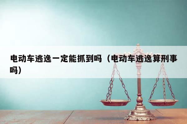 电动车逃逸一定能抓到吗（电动车逃逸算刑事吗）