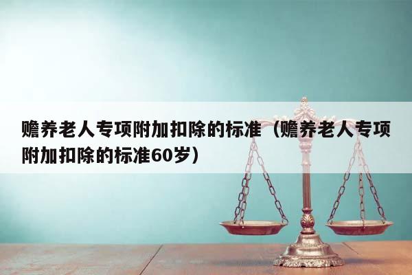 赡养老人专项附加扣除的标准（赡养老人专项附加扣除的标准60岁）