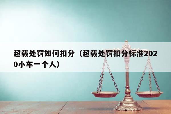 超载处罚如何扣分（超载处罚扣分标准2020小车一个人）