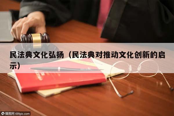 民法典文化弘扬（民法典对推动文化创新的启示）