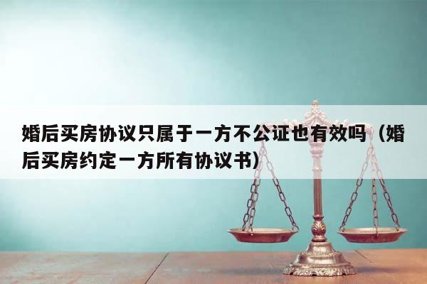 婚后买房协议只属于一方不公证也有效吗（婚后买房约定一方所有协议书）