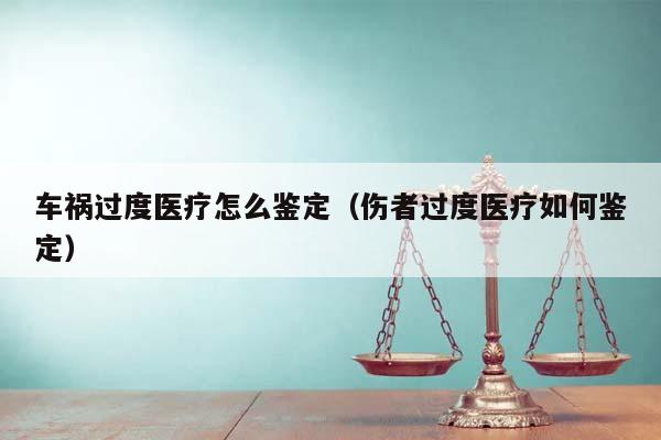 车祸过度医疗怎么鉴定（伤者过度医疗如何鉴定）