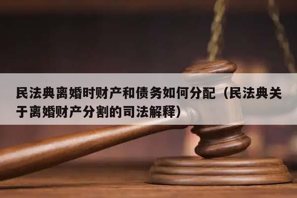 民法典离婚时财产和债务如何分配（民法典关于离婚财产分割的司法解释）