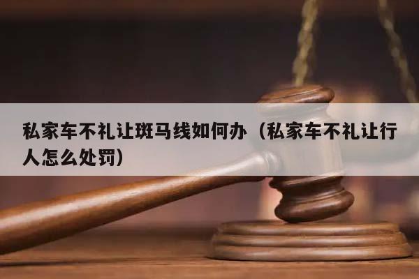 私家车不礼让斑马线如何办（私家车不礼让行人怎么处罚）