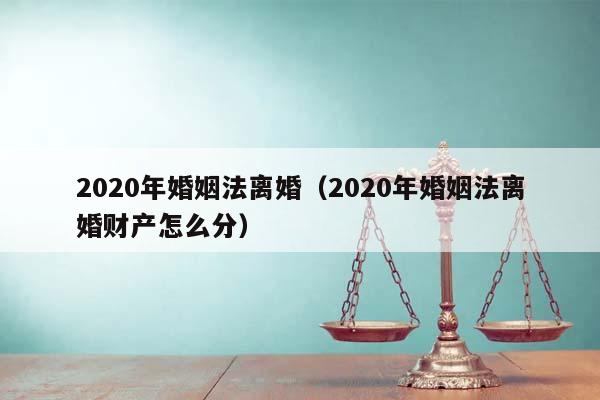 2020年婚姻法离婚（2020年婚姻法离婚财产怎么分）