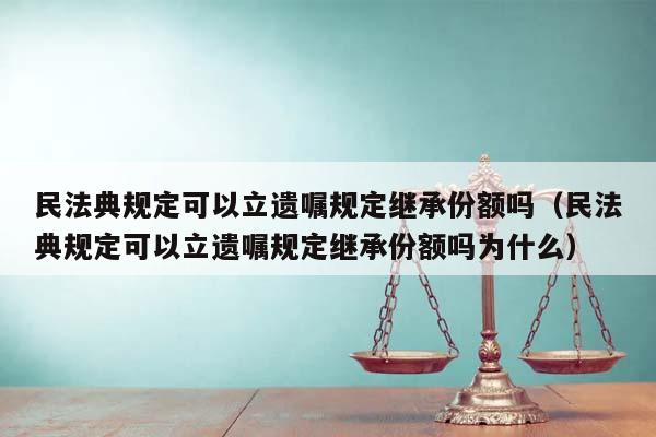 民法典规定可以立遗嘱规定继承份额吗（民法典规定可以立遗嘱规定继承份额吗为什么）