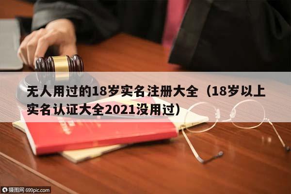 无人用过的18岁实名注册大全（18岁以上实名认证大全2021没用过）