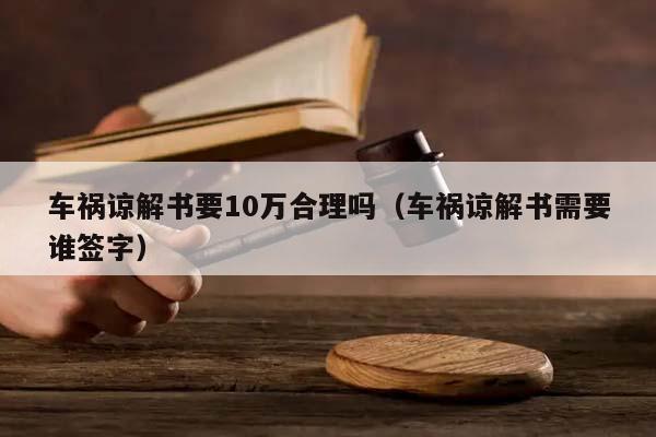 车祸谅解书要10万合理吗（车祸谅解书需要谁签字）