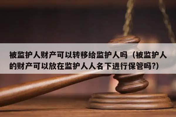 被监护人财产可以转移给监护人吗（被监护人的财产可以放在监护人人名下进行保管吗?）