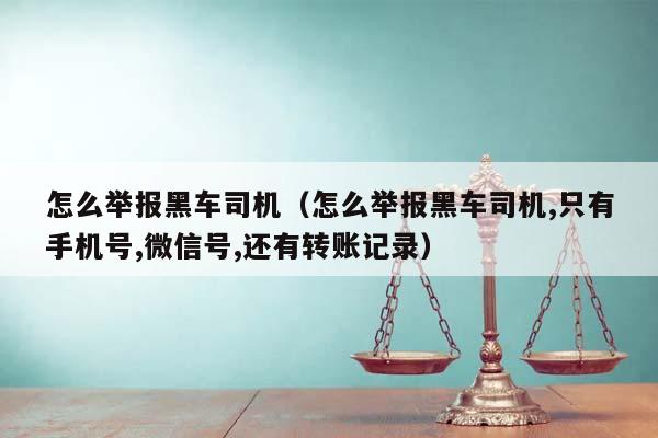 怎么举报黑车司机（怎么举报黑车司机,只有手机号,微信号,还有转账记录）