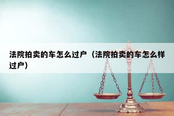 法院拍卖的车怎么过户（法院拍卖的车怎么样过户）
