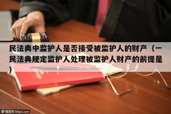 民法典中监护人是否接受被监护人的财产（一民法典规定监护人处理被监护人财产的前提是）