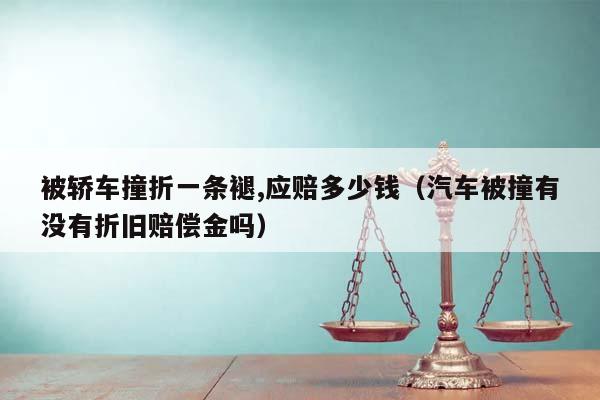 被轿车撞折一条褪,应赔多少钱（汽车被撞有没有折旧赔偿金吗）