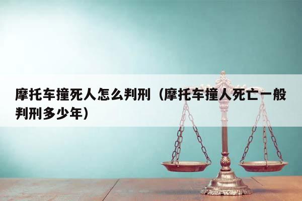 摩托车撞死人怎么判刑（摩托车撞人死亡一般判刑多少年）