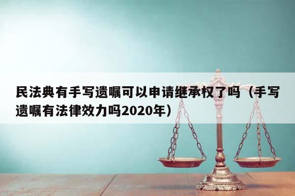 民法典有手写遗嘱可以申请继承权了吗（手写遗嘱有法律效力吗2020年）