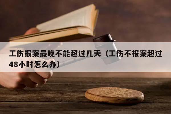 工伤报案最晚不能超过几天（工伤不报案超过48小时怎么办）