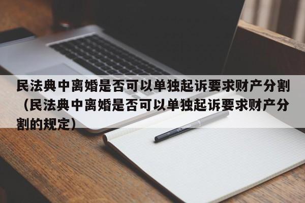 民法典中离婚是否可以单独起诉要求财产分割（民法典中离婚是否可以单独起诉要求财产分割的规定）