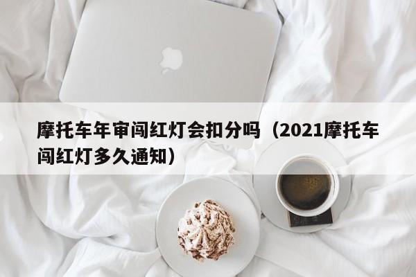 摩托车年审闯红灯会扣分吗（2021摩托车闯红灯多久通知）