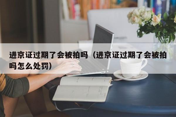 进京证过期了会被拍吗（进京证过期了会被拍吗怎么处罚）