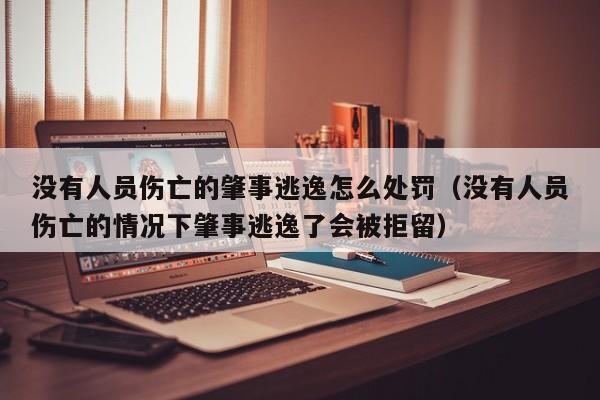 没有人员伤亡的肇事逃逸怎么处罚（没有人员伤亡的情况下肇事逃逸了会被拒留）