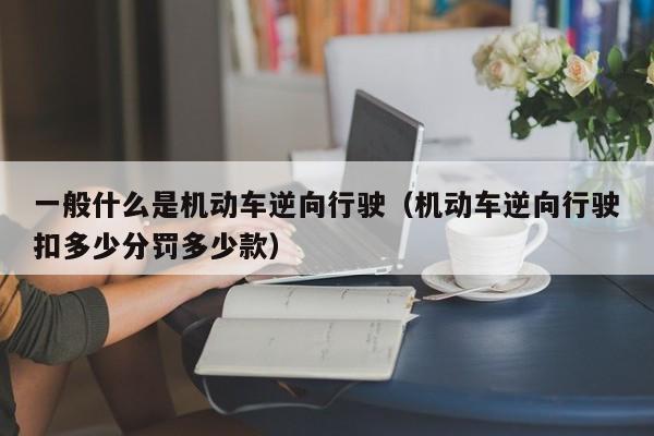一般什么是机动车逆向行驶（机动车逆向行驶扣多少分罚多少款）