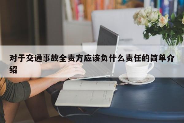 对于交通事故全责方应该负什么责任的简单介绍