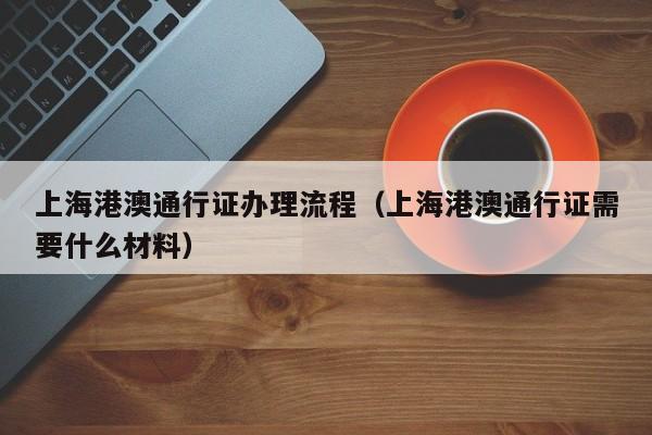 上海港澳通行证办理流程（上海港澳通行证需要什么材料）