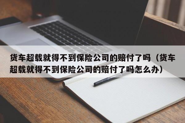 货车超载就得不到保险公司的赔付了吗（货车超载就得不到保险公司的赔付了吗怎么办）