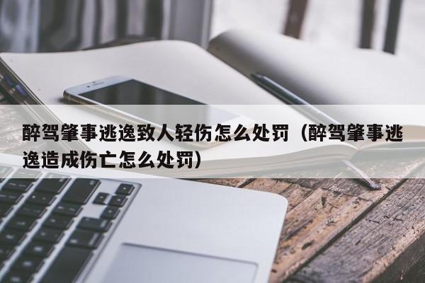 醉驾肇事逃逸致人轻伤怎么处罚（醉驾肇事逃逸造成伤亡怎么处罚）