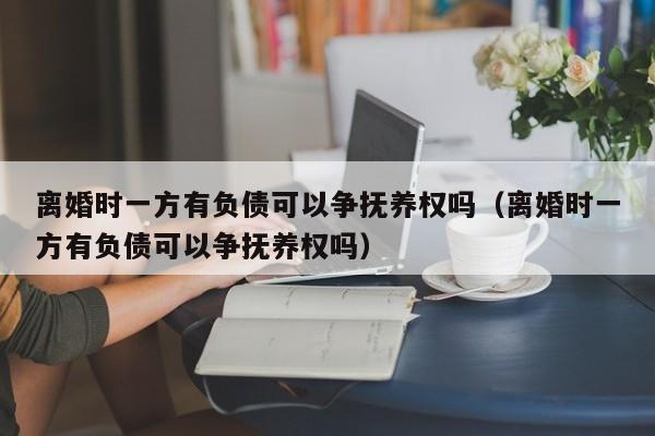 离婚时一方有负债可以争抚养权吗（离婚时一方有负债可以争抚养权吗）