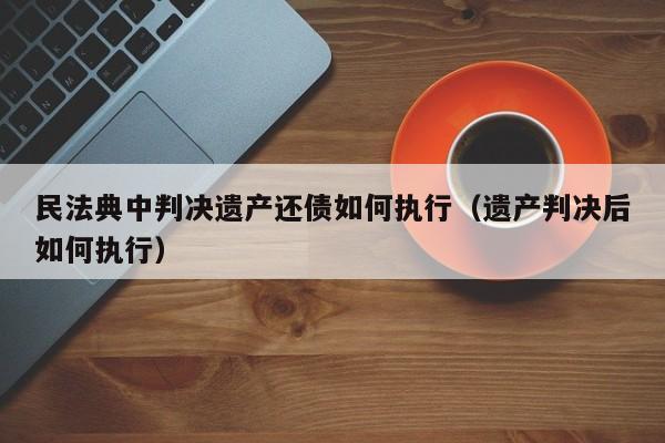 民法典中判决遗产还债如何执行（遗产判决后如何执行）