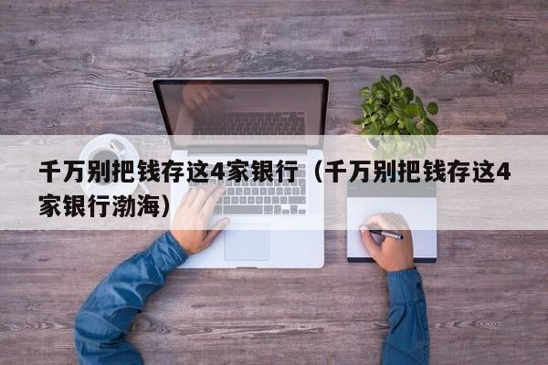 千万别把钱存这4家银行（千万别把钱存这4家银行渤海）