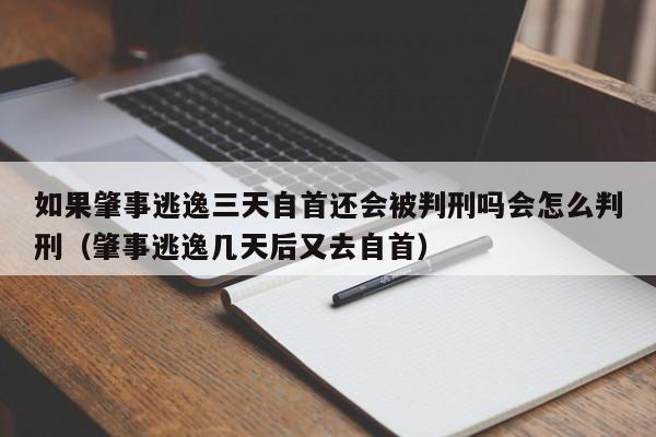 如果肇事逃逸三天自首还会被判刑吗会怎么判刑（肇事逃逸几天后又去自首）